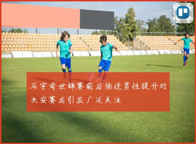 石宇奇世锦赛前后场连贯性提升对决安赛龙引发广泛关注